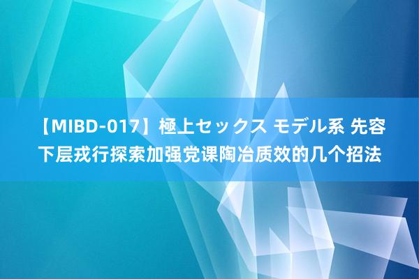 【MIBD-017】極上セックス モデル系 先容下层戎行探索加强党课陶冶质效的几个招法