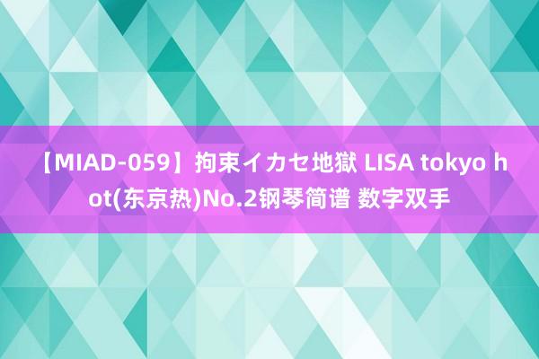 【MIAD-059】拘束イカセ地獄 LISA tokyo hot(东京热)No.2钢琴简谱 数字双手