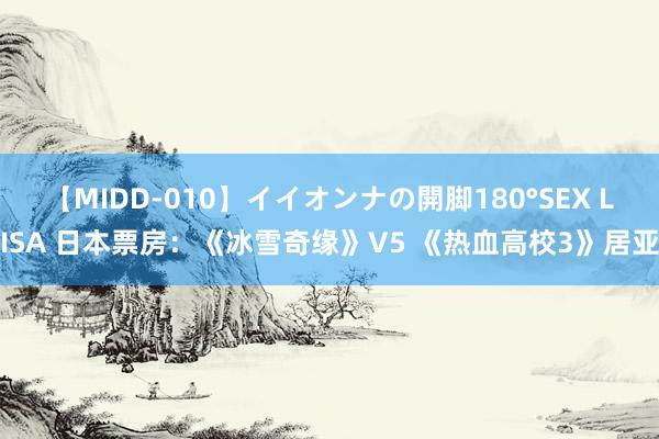 【MIDD-010】イイオンナの開脚180°SEX LISA 日本票房：《冰雪奇缘》V5 《热血高校3》居亚