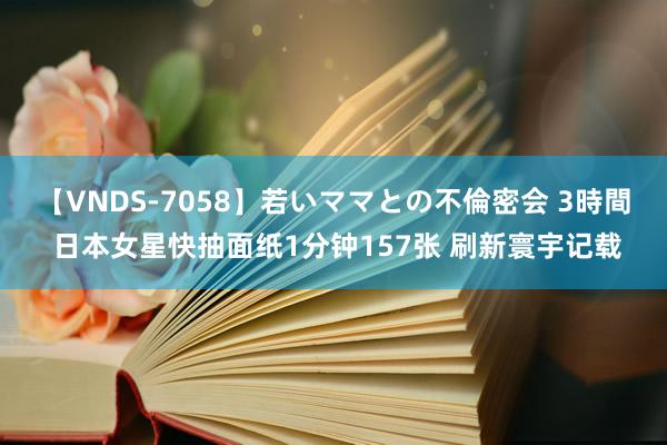 【VNDS-7058】若いママとの不倫密会 3時間 日本女星快抽面纸1分钟157张 刷新寰宇记载