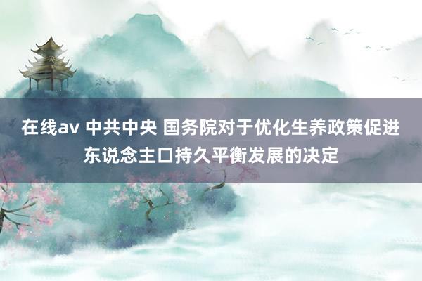 在线av 中共中央 国务院对于优化生养政策促进东说念主口持久平衡发展的决定