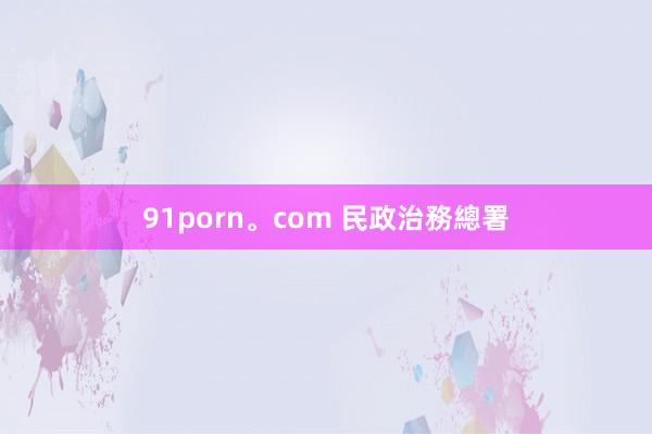 91porn。com 民政治務總署