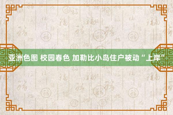 亚洲色图 校园春色 加勒比小岛住户被动“上岸”