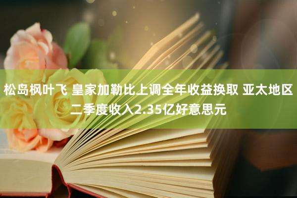 松岛枫叶飞 皇家加勒比上调全年收益换取 亚太地区二季度收入2.35亿好意思元