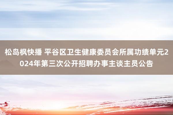 松岛枫快播 平谷区卫生健康委员会所属功绩单元2024年第三次公开招聘办事主谈主员公告