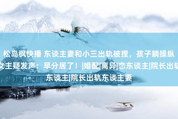 松岛枫快播 东谈主妻和小三出轨被捏，孩子躺操纵玩平板！女主疑发声：早分居了！|婚配|离异|恋东谈主|院长出轨东谈主妻