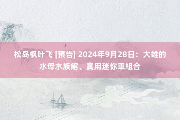 松岛枫叶飞 [預告] 2024年9月28日：大雄的水母水族館、實用迷你車組合