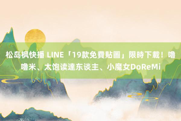 松岛枫快播 LINE「19款免費貼圖」限時下載！嚕嚕米、太饱读達东谈主、小魔女DoReMi