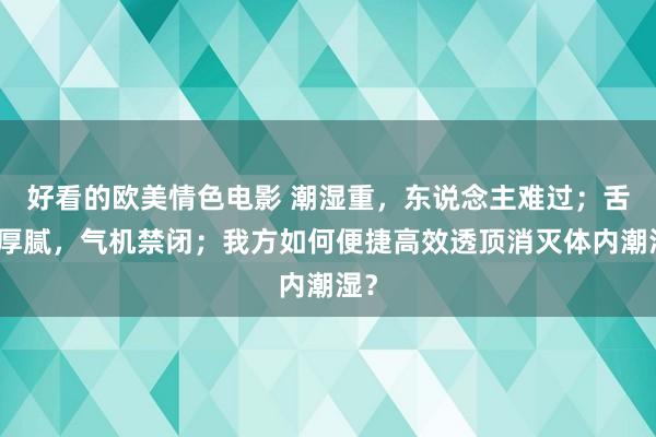 好看的欧美情色电影 潮湿重，东说念主难过；舌苔厚腻，气机禁闭；我方如何便捷高效透顶消灭体内潮湿？