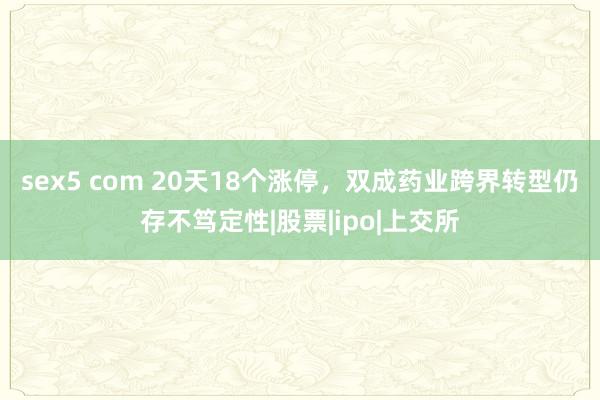 sex5 com 20天18个涨停，双成药业跨界转型仍存不笃定性|股票|ipo|上交所