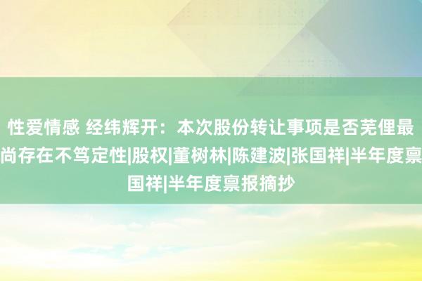 性爱情感 经纬辉开：本次股份转让事项是否芜俚最终完成尚存在不笃定性|股权|董树林|陈建波|张国祥|半年度禀报摘抄