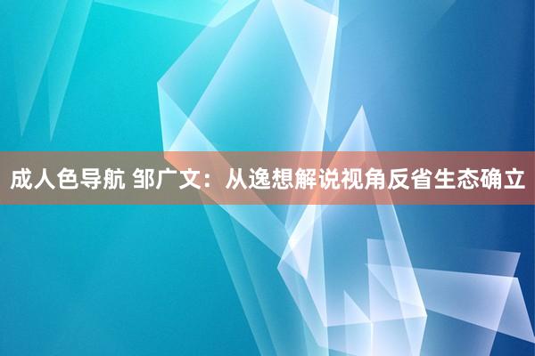 成人色导航 邹广文：从逸想解说视角反省生态确立