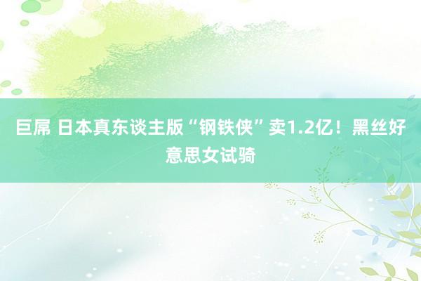 巨屌 日本真东谈主版“钢铁侠”卖1.2亿！黑丝好意思女试骑