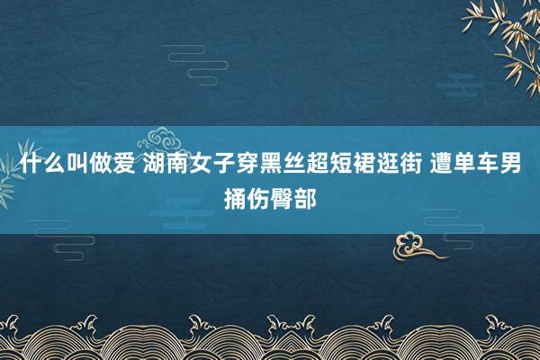 什么叫做爱 湖南女子穿黑丝超短裙逛街 遭单车男捅伤臀部