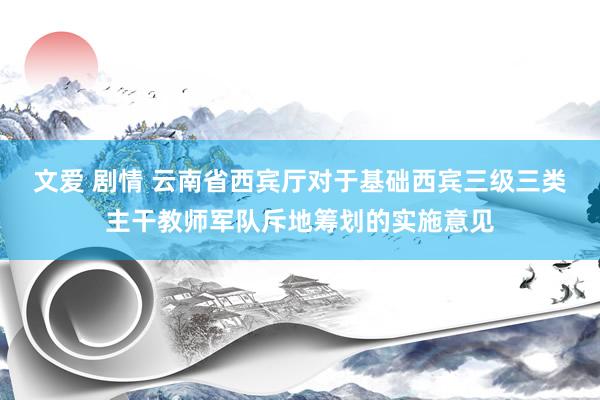 文爱 剧情 云南省西宾厅对于基础西宾三级三类主干教师军队斥地筹划的实施意见