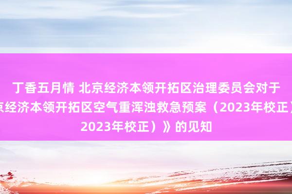 丁香五月情 北京经济本领开拓区治理委员会对于印发《北京经济本领开拓区空气重浑浊救急预案（2023年校正）》的见知