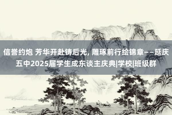 信誉约炮 芳华开赴铸后光， 雕琢前行绘锦章——延庆五中2025届学生成东谈主庆典|学校|班级群