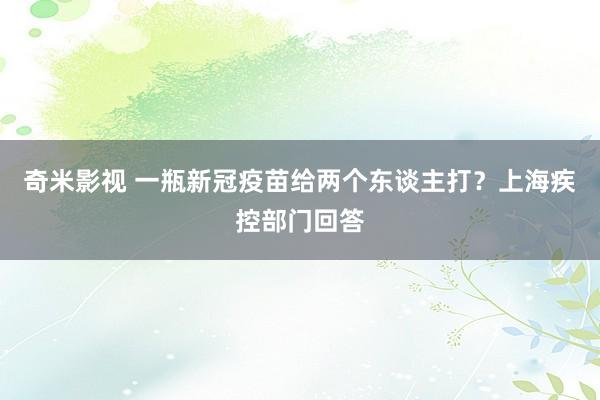 奇米影视 一瓶新冠疫苗给两个东谈主打？上海疾控部门回答