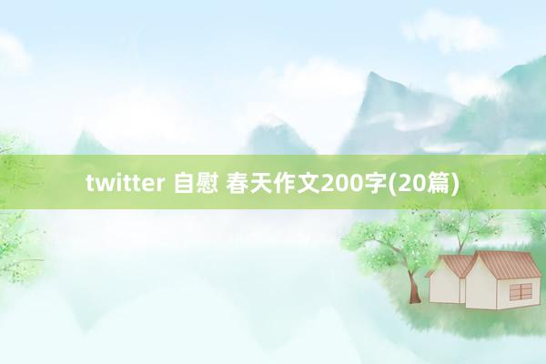 twitter 自慰 春天作文200字(20篇)