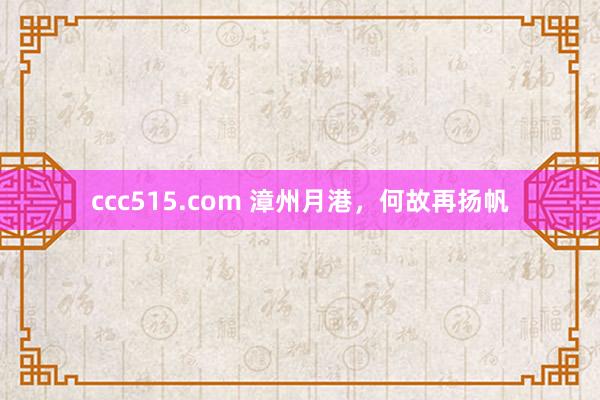 ccc515.com 漳州月港，何故再扬帆