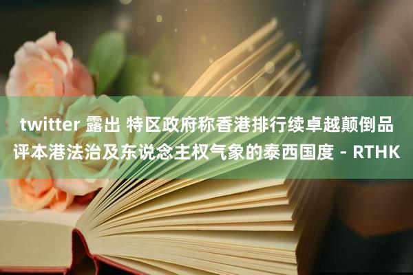 twitter 露出 特区政府称香港排行续卓越颠倒品评本港法治及东说念主权气象的泰西国度 - RTHK