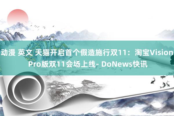 动漫 英文 天猫开启首个假造施行双11：淘宝Vision Pro版双11会场上线- DoNews快讯