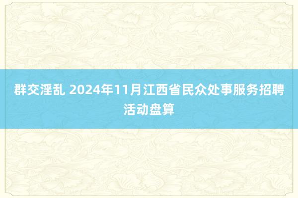 群交淫乱 2024年11月江西省民众处事服务招聘活动盘算