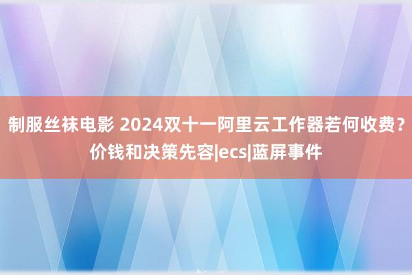 制服丝袜电影 2024双十一阿里云工作器若何收费？价钱和决策先容|ecs|蓝屏事件