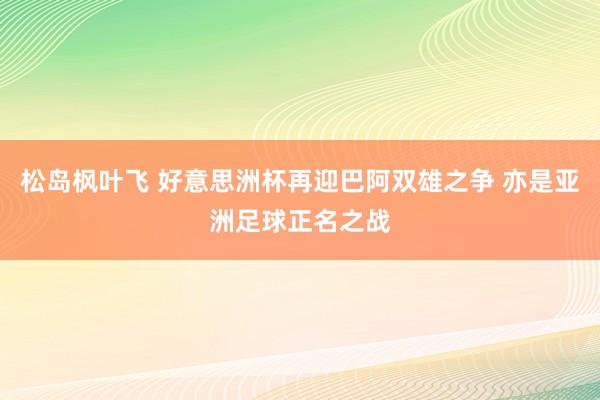 松岛枫叶飞 好意思洲杯再迎巴阿双雄之争 亦是亚洲足球正名之战