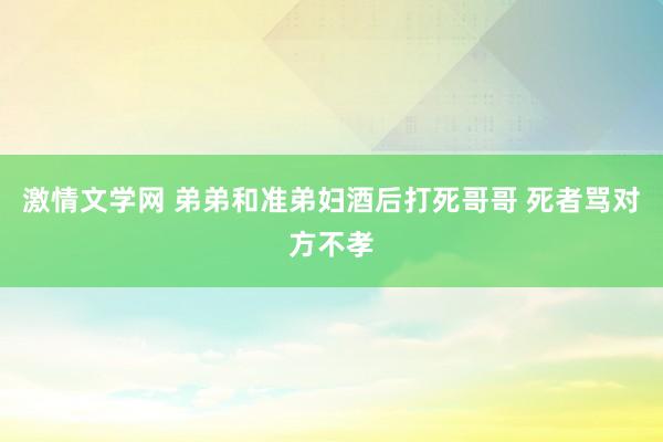 激情文学网 弟弟和准弟妇酒后打死哥哥 死者骂对方不孝