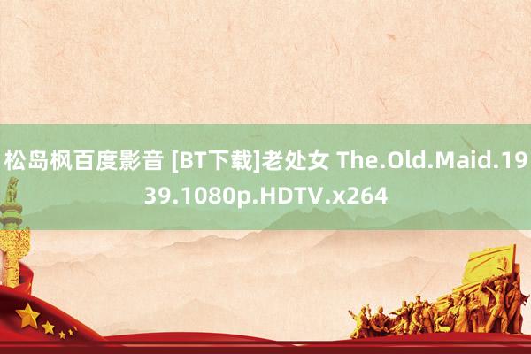 松岛枫百度影音 [BT下载]老处女 The.Old.Maid.1939.1080p.HDTV.x264