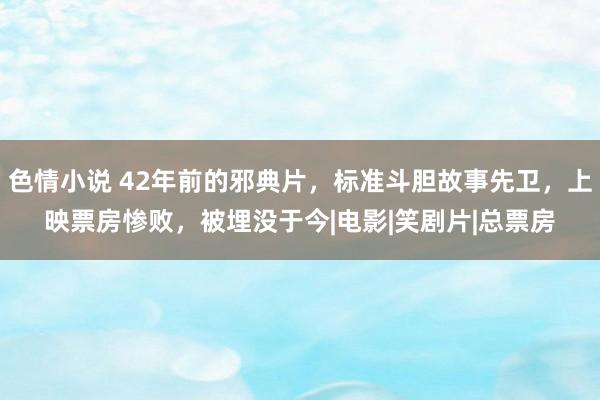 色情小说 42年前的邪典片，标准斗胆故事先卫，上映票房惨败，被埋没于今|电影|笑剧片|总票房