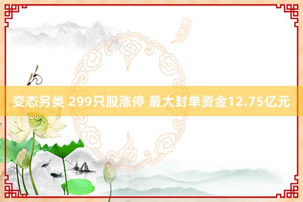 变态另类 299只股涨停 最大封单资金12.75亿元