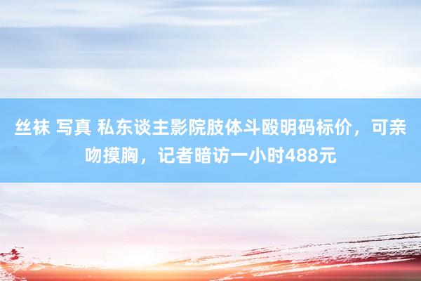 丝袜 写真 私东谈主影院肢体斗殴明码标价，可亲吻摸胸，记者暗访一小时488元