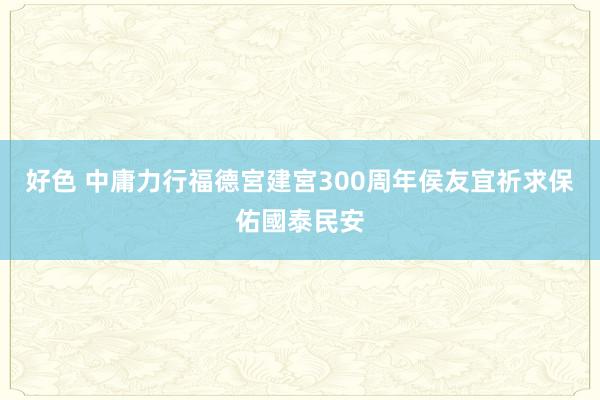 好色 中庸力行福德宮建宮300周年　侯友宜祈求保佑國泰民安