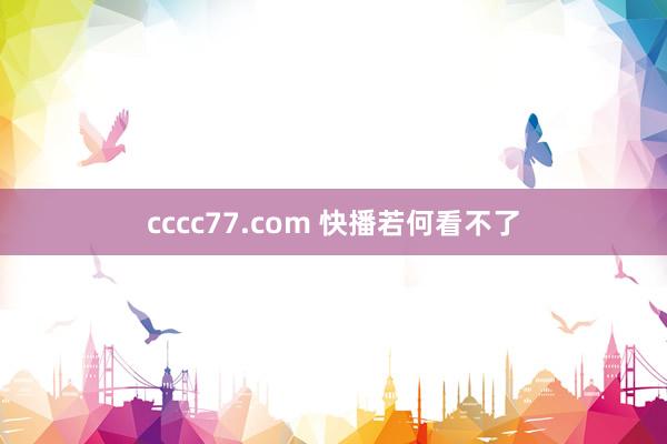 cccc77.com 快播若何看不了