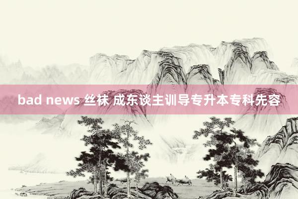 bad news 丝袜 成东谈主训导专升本专科先容