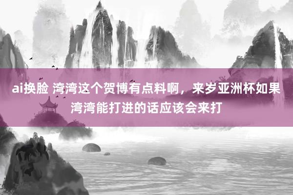 ai换脸 湾湾这个贺博有点料啊，来岁亚洲杯如果湾湾能打进的话应该会来打