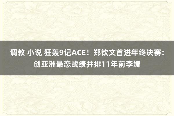 调教 小说 狂轰9记ACE！郑钦文首进年终决赛：创亚洲最恋战绩并排11年前李娜