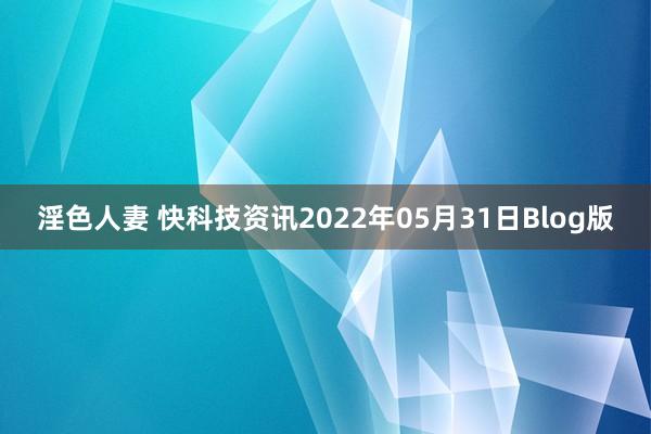 淫色人妻 快科技资讯2022年05月31日Blog版