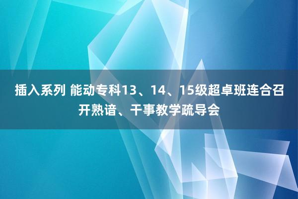 插入系列 能动专科13、14、15级超卓班连合召开熟谙、干事教学疏导会