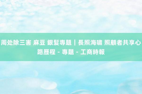 周处除三害 麻豆 銀髮專題｜長照海嘯 照顧者共享心路歷程 - 專題 - 工商時報