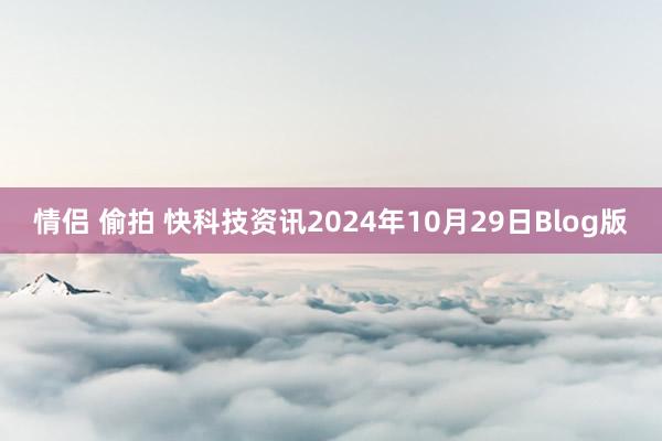 情侣 偷拍 快科技资讯2024年10月29日Blog版