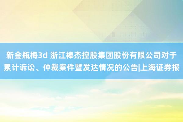 新金瓶梅3d 浙江棒杰控股集团股份有限公司对于累计诉讼、仲裁案件暨发达情况的公告|上海证券报