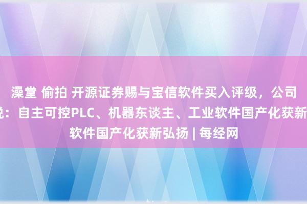 澡堂 偷拍 开源证券赐与宝信软件买入评级，公司信息更新论说：自主可控PLC、机器东谈主、工业软件国产化获新弘扬 | 每经网