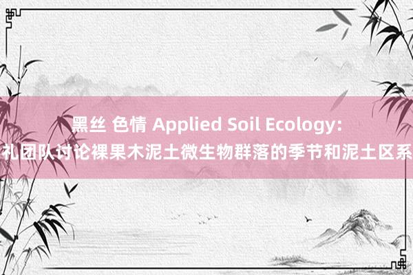 黑丝 色情 Applied Soil Ecology：贺学礼团队讨论裸果木泥土微生物群落的季节和泥土区系反应