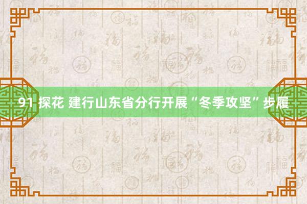 91 探花 建行山东省分行开展“冬季攻坚”步履