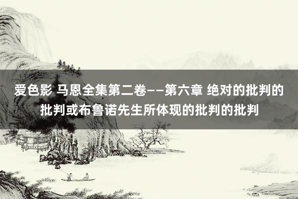 爱色影 马恩全集第二卷——第六章 绝对的批判的批判或布鲁诺先生所体现的批判的批判