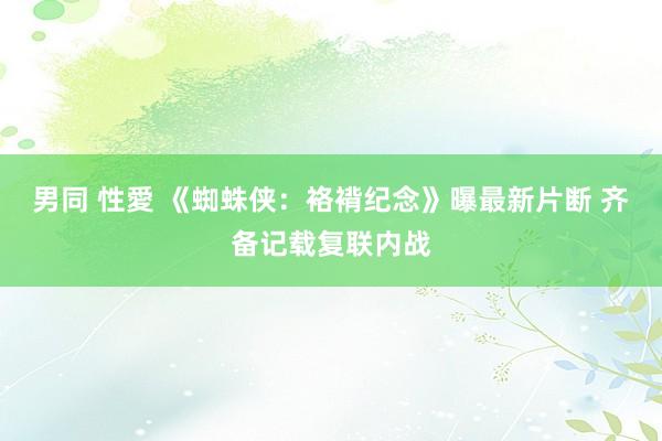 男同 性愛 《蜘蛛侠：袼褙纪念》曝最新片断 齐备记载复联内战